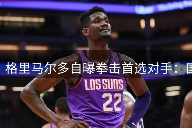 格里马尔多自曝拳击首选对手：国家队选波罗 最想约战库库雷利亚